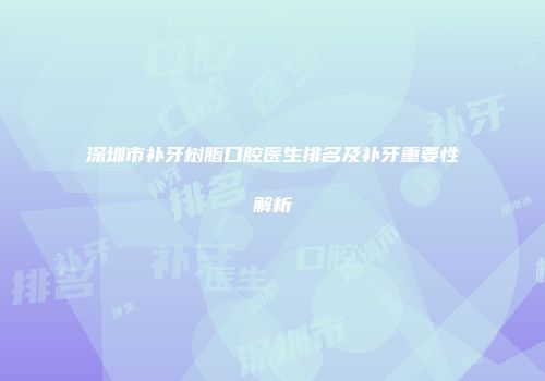 深圳市补牙树脂口腔医生排名及补牙重要性解析