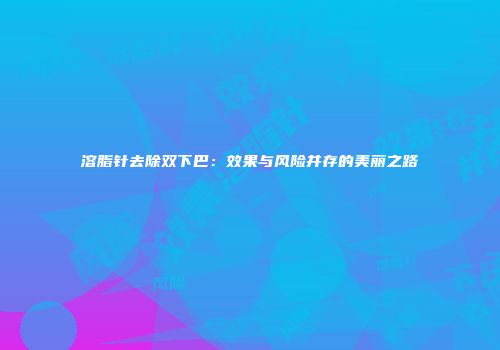 溶脂针去除双下巴：效果与风险并存的美丽之路