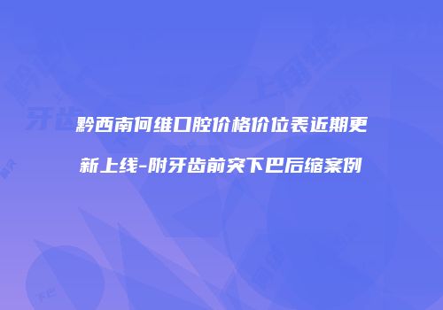 黔西南何维口腔价格价位表近期更新上线-附牙齿前突下巴后缩案例