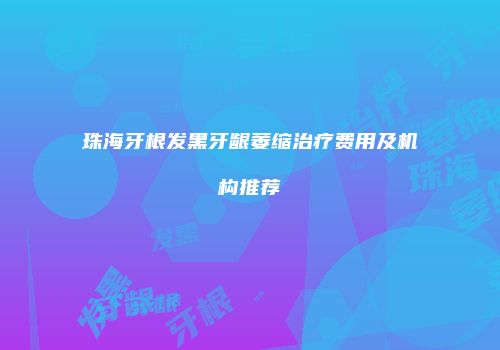 珠海牙根发黑牙龈萎缩治疗费用及机构推荐