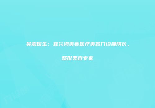吴震医生：宜兴洵美会医疗美容门诊部院长，整形美容专家