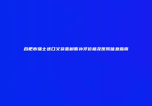 合肥市瑞士进口义获嘉树脂补牙价格及医院信息指南