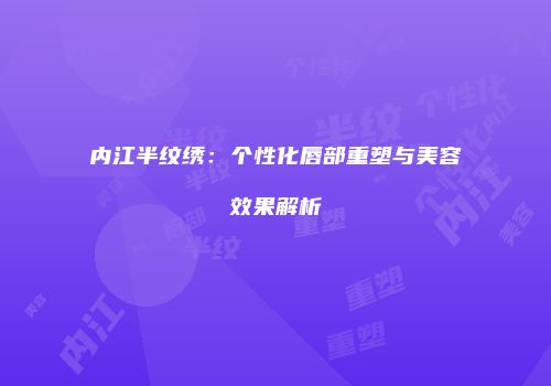 内江半纹绣：个性化唇部重塑与美容效果解析