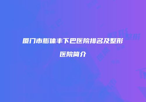 厦门市膨体丰下巴医院排名及整形医院简介