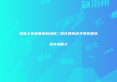 恩施土家族苗族自治州二氧化锆烤瓷牙医院推荐及详情简介