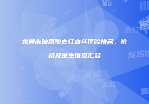 龙岩市玻尿酸去红血丝医院排名、价格及医生信息汇总
