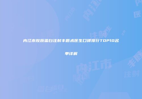 内江市胶原蛋白注射丰唇术医生口碑排行TOP10名单详解