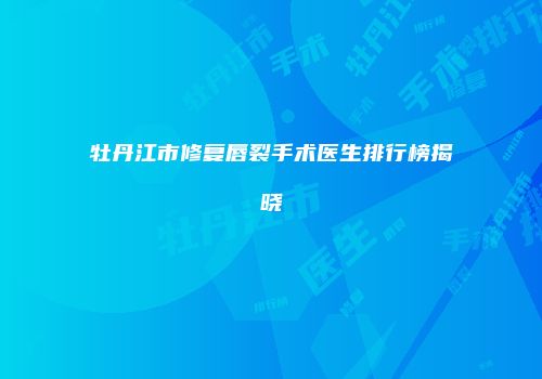 牡丹江市修复唇裂手术医生排行榜揭晓