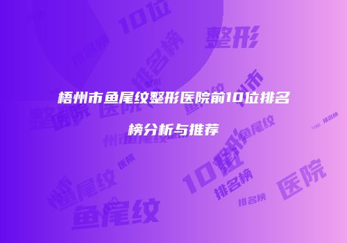 梧州市鱼尾纹整形医院前10位排名榜分析与推荐