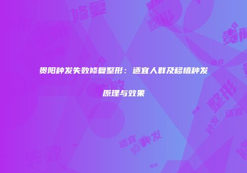 贵阳种发失败修复整形：适宜人群及移植种发原理与效果