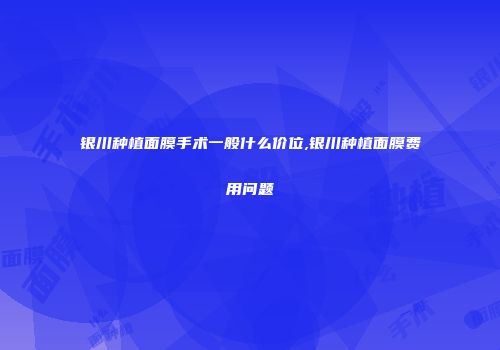 银川种植面膜手术一般什么价位,银川种植面膜费用问题