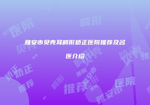 雅安市贝壳耳畸形矫正医院推荐及名医介绍