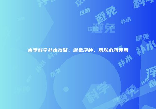 春季科学补水攻略：避免浮肿，肌肤水润美丽