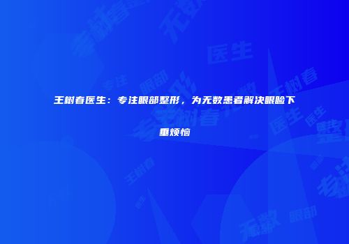 王树春医生：专注眼部整形，为无数患者解决眼睑下垂烦恼