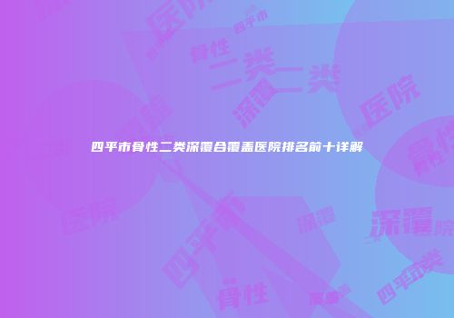 四平市骨性二类深覆合覆盖医院排名前十详解