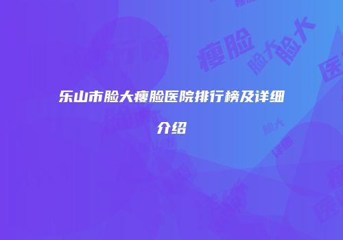 乐山市脸大瘦脸医院排行榜及详细介绍