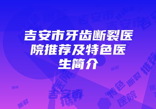 吉安市牙齿断裂医院推荐及特色医生简介