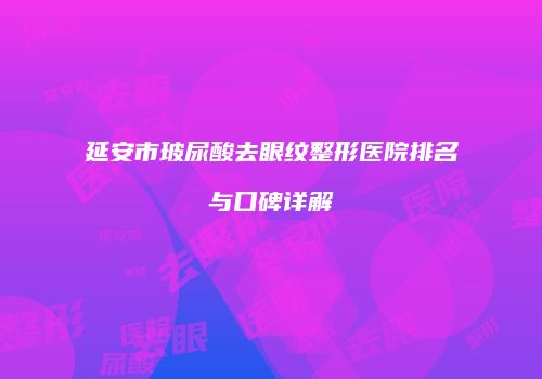 延安市玻尿酸去眼纹整形医院排名与口碑详解