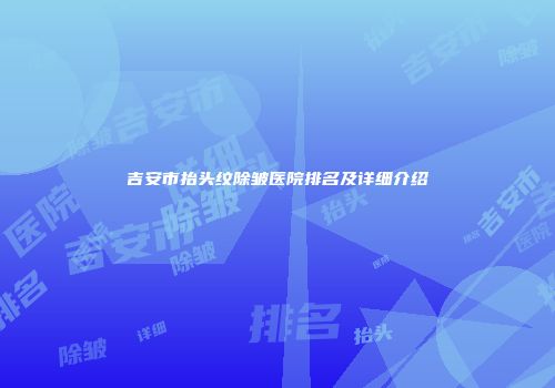 吉安市抬头纹除皱医院排名及详细介绍