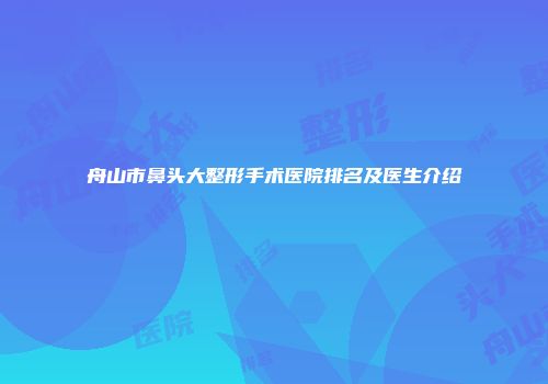 舟山市鼻头大整形手术医院排名及医生介绍