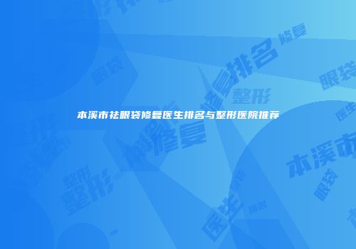 本溪市祛眼袋修复医生排名与整形医院推荐
