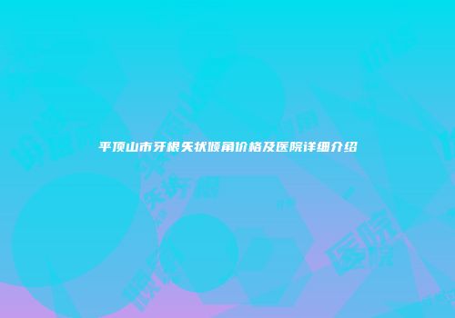 平顶山市牙根矢状倾角价格及医院详细介绍