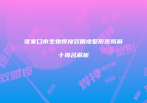 张家口市生物焊接双眼皮整形医院前十排名解析