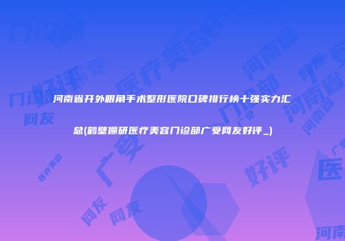 河南省开外眼角手术整形医院口碑排行榜十强实力汇总(鹤壁俪研医疗美容门诊部广受网友好评_)