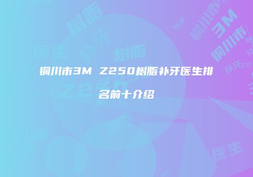 铜川市3M Z250树脂补牙医生排名前十介绍