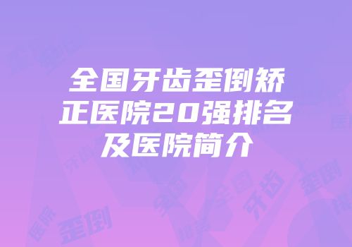 全国牙齿歪倒矫正医院20强排名及医院简介