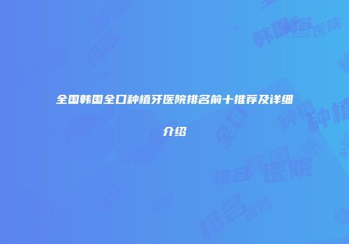 全国韩国全口种植牙医院排名前十推荐及详细介绍