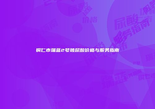铜仁市瑞蓝2号玻尿酸价格与服务指南