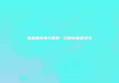 宜昌眼皮填充脂肪一次的价格是多少