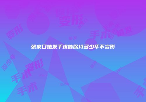 张家口植发手术能保持多少年不变形
