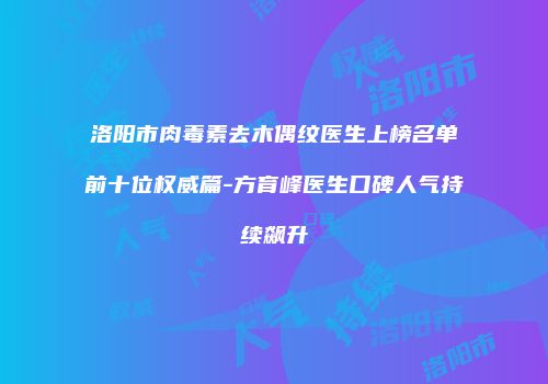 洛阳市肉毒素去木偶纹医生上榜名单前十位权威篇-方育峰医生口碑人气持续飙升