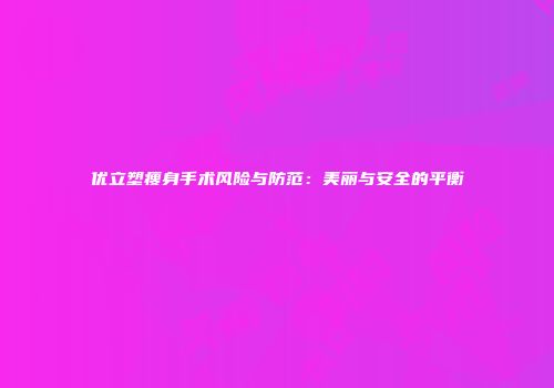 优立塑瘦身手术风险与防范：美丽与安全的平衡