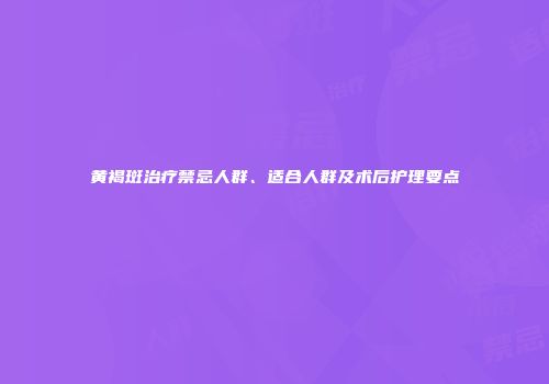 黄褐斑治疗禁忌人群、适合人群及术后护理要点