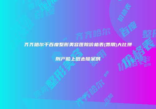 齐齐哈尔千百度整形美容医院价格表(费用)大比拼附产脸上斑去除案例