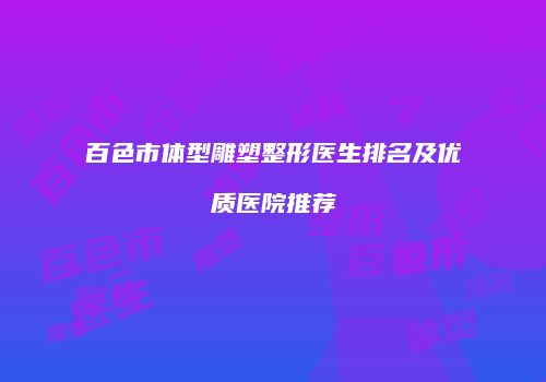 百色市体型雕塑整形医生排名及优质医院推荐
