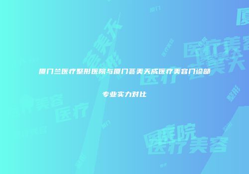 厦门兰医疗整形医院与厦门荟美天成医疗美容门诊部专业实力对比