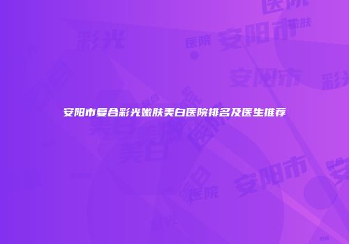 安阳市复合彩光嫩肤美白医院排名及医生推荐