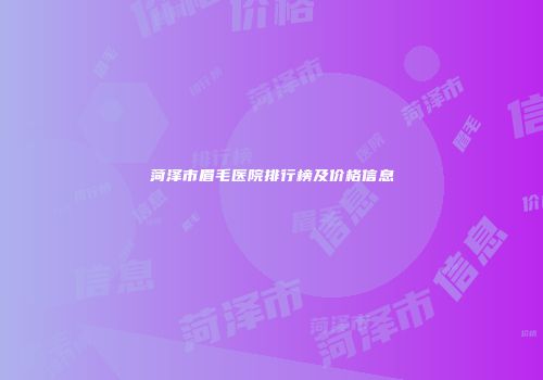 菏泽市眉毛医院排行榜及价格信息