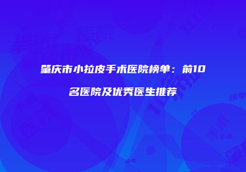 肇庆市小拉皮手术医院榜单：前10名医院及优秀医生推荐