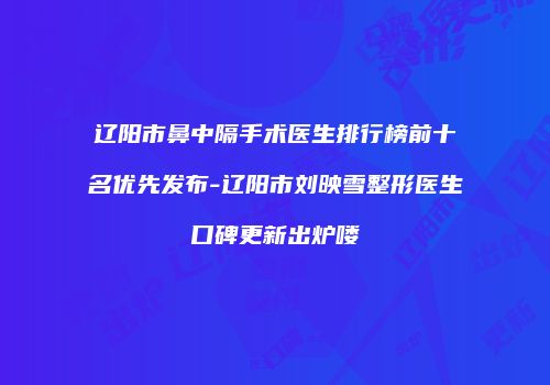 辽阳市鼻中隔手术医生排行榜前十名优先发布-辽阳市刘映雪整形医生口碑更新出炉喽