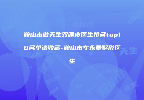 鞍山市做天生双眼皮医生排名top10名单请收藏-鞍山市车永贵整形医生