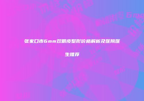张家口市6mm双眼皮整形价格解析及医院医生推荐