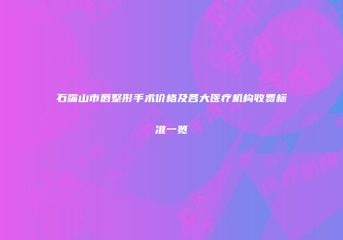 石嘴山市唇整形手术价格及各大医疗机构收费标准一览