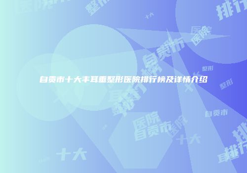 自贡市十大丰耳垂整形医院排行榜及详情介绍