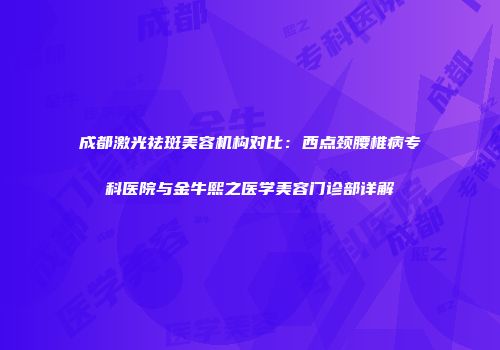 成都激光祛斑美容机构对比：西点颈腰椎病专科医院与金牛熙之医学美容门诊部详解