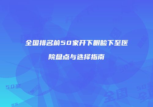 全国排名前50家开下眼睑下至医院盘点与选择指南